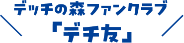 デッチの森ファンクラブ 「デチ友」